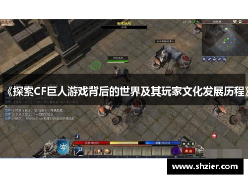 《探索CF巨人游戏背后的世界及其玩家文化发展历程》 《探索CF巨人游戏背后的世界及其玩家文化发展历程》