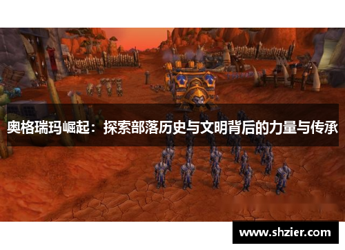 奥格瑞玛崛起:探索部落历史与文明背后的力量与传承 奥格瑞玛崛起:探索部落历史与文明背后的力量与传承